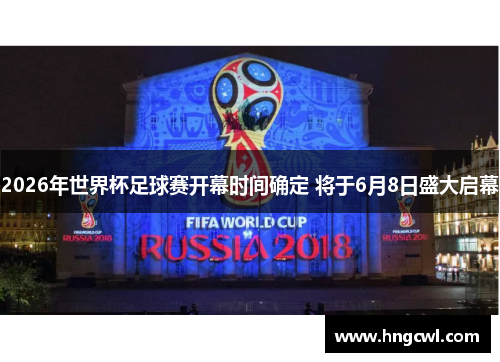 2026年世界杯足球赛开幕时间确定 将于6月8日盛大启幕