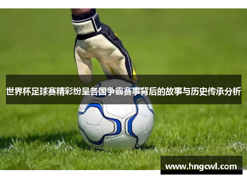 世界杯足球赛精彩纷呈各国争霸赛事背后的故事与历史传承分析
