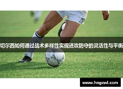 切尔西如何通过战术多样性实现进攻防守的灵活性与平衡