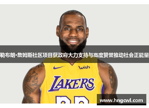 勒布朗·詹姆斯社区项目获政府大力支持与高度赞誉推动社会正能量