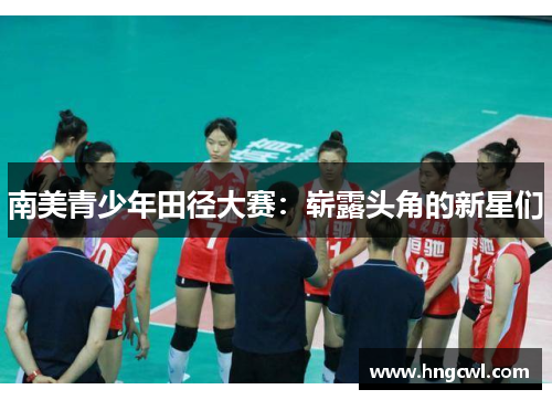 南美青少年田径大赛：崭露头角的新星们