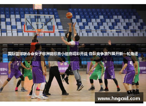 国际篮球联合会女子非洲锦标赛小组赛精彩开战 各队竞争激烈展开新一轮角逐