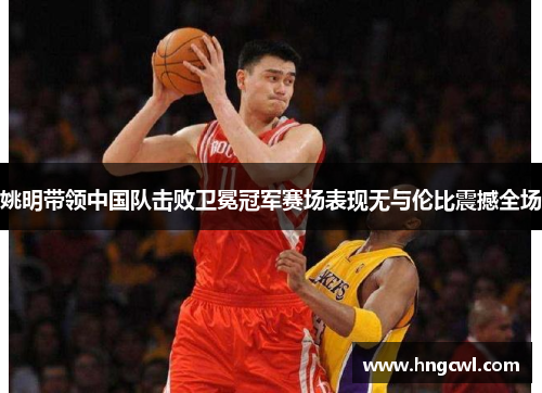 姚明带领中国队击败卫冕冠军赛场表现无与伦比震撼全场