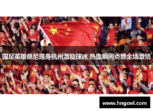 国足英雄桑尼现身杭州激励球迷 热血瞬间点燃全场激情