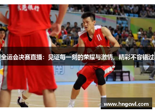 全运会决赛直播：见证每一刻的荣耀与激情，精彩不容错过