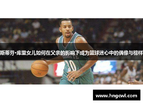 斯蒂芬·库里女儿如何在父亲的影响下成为篮球迷心中的偶像与榜样