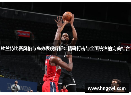 杜兰特比赛风格与高效表现解析：精确打击与全面统治的完美结合