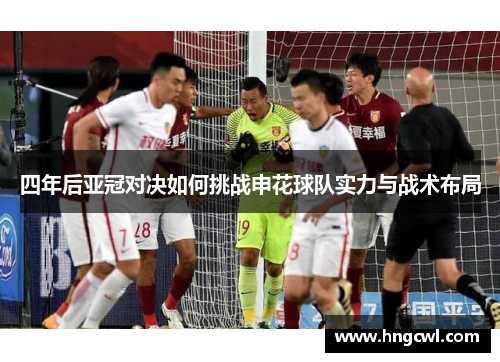 四年后亚冠对决如何挑战申花球队实力与战术布局