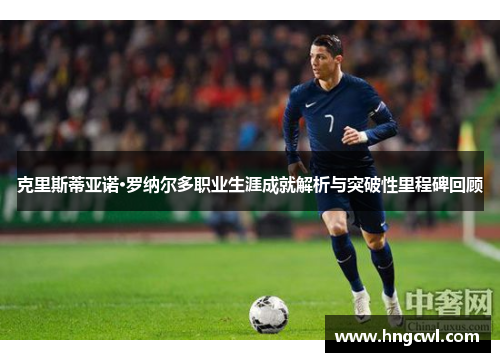 克里斯蒂亚诺·罗纳尔多职业生涯成就解析与突破性里程碑回顾
