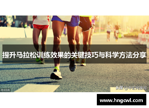 提升马拉松训练效果的关键技巧与科学方法分享