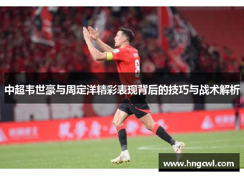 中超韦世豪与周定洋精彩表现背后的技巧与战术解析