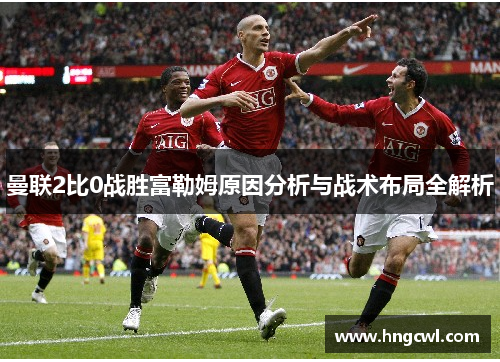 曼联2比0战胜富勒姆原因分析与战术布局全解析