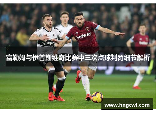 富勒姆与伊普斯维奇比赛中三次点球判罚细节解析