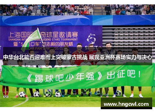 中华台北能否迎难而上突破蒙古挑战 展现亚洲杯赛场实力与决心