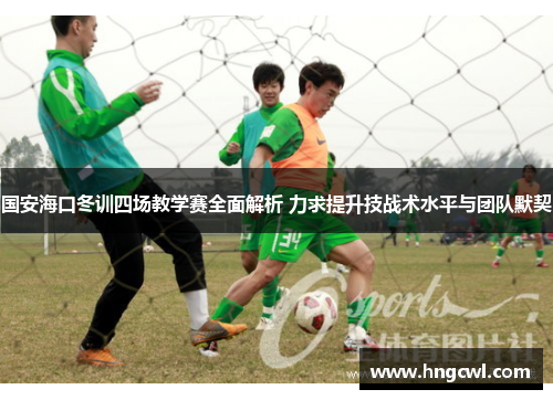 国安海口冬训四场教学赛全面解析 力求提升技战术水平与团队默契