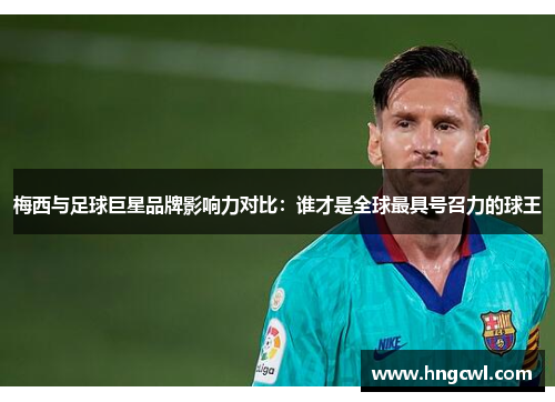 梅西与足球巨星品牌影响力对比：谁才是全球最具号召力的球王
