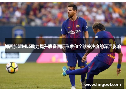 梅西加盟MLS助力提升联赛国际形象和全球关注度的深远影响