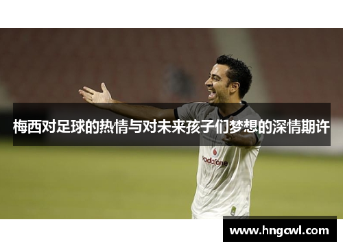 梅西对足球的热情与对未来孩子们梦想的深情期许