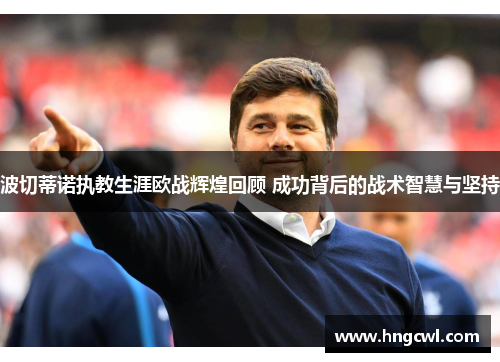 波切蒂诺执教生涯欧战辉煌回顾 成功背后的战术智慧与坚持