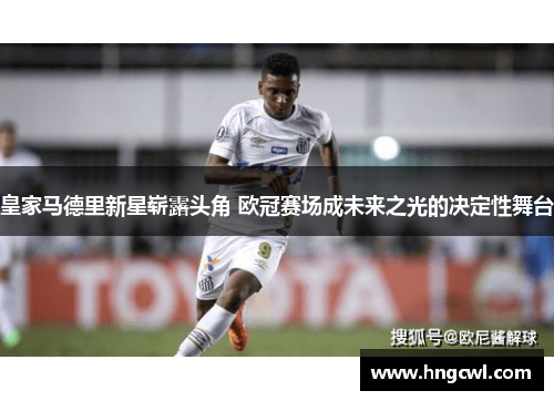皇家马德里新星崭露头角 欧冠赛场成未来之光的决定性舞台