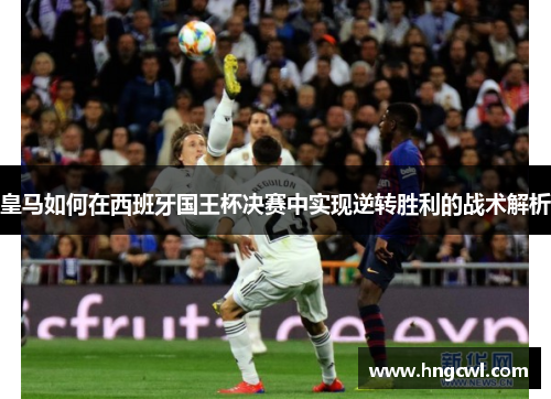 皇马如何在西班牙国王杯决赛中实现逆转胜利的战术解析