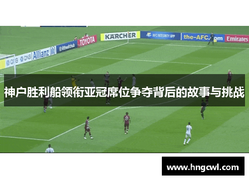 神户胜利船领衔亚冠席位争夺背后的故事与挑战