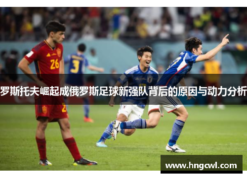 罗斯托夫崛起成俄罗斯足球新强队背后的原因与动力分析