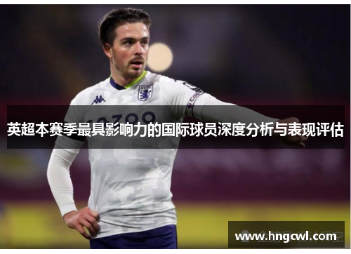 英超本赛季最具影响力的国际球员深度分析与表现评估