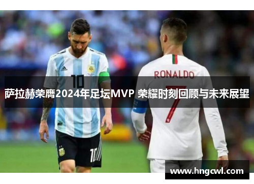 萨拉赫荣膺2024年足坛MVP 荣耀时刻回顾与未来展望