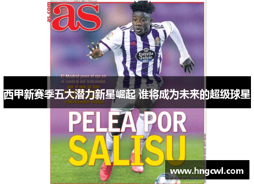 西甲新赛季五大潜力新星崛起 谁将成为未来的超级球星