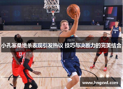 小孔塞桑绝杀表现引发热议 技巧与决断力的完美结合 小孔塞桑绝杀表现引发热议 技巧与决断力的完美结合