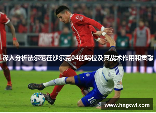 深入分析法尔范在沙尔克04的踢位及其战术作用和贡献 深入分析法尔范在沙尔克04的踢位及其战术作用和贡献