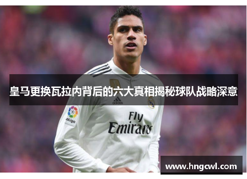 皇马更换瓦拉内背后的六大真相揭秘球队战略深意