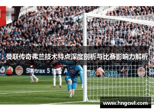 曼联传奇弗兰技术特点深度剖析与比赛影响力解析