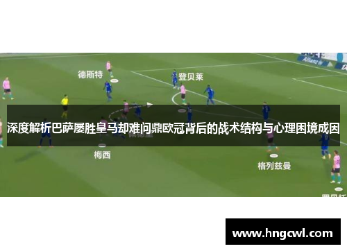 深度解析巴萨屡胜皇马却难问鼎欧冠背后的战术结构与心理困境成因